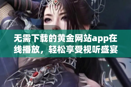 无需下载的黄金网站app在线播放，轻松享受视听盛宴