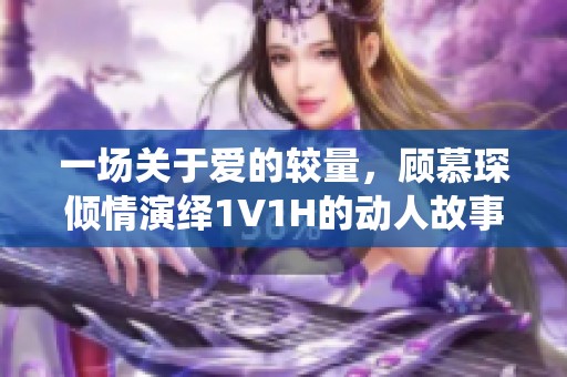 一场关于爱的较量，顾慕琛倾情演绎1V1H的动人故事