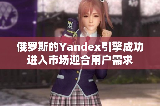 俄罗斯的Yandex引擎成功进入市场迎合用户需求