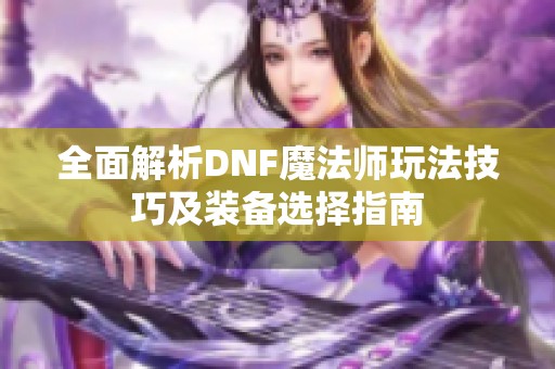 全面解析DNF魔法师玩法技巧及装备选择指南