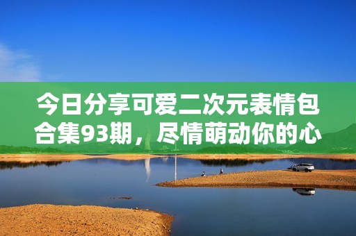 今日分享可爱二次元表情包合集93期，尽情萌动你的心灵