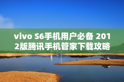 vivo S6手机用户必备 2012版腾讯手机管家下载攻略