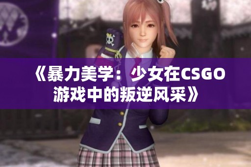 《暴力美学：少女在CSGO游戏中的叛逆风采》