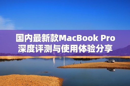 国内最新款MacBook Pro深度评测与使用体验分享