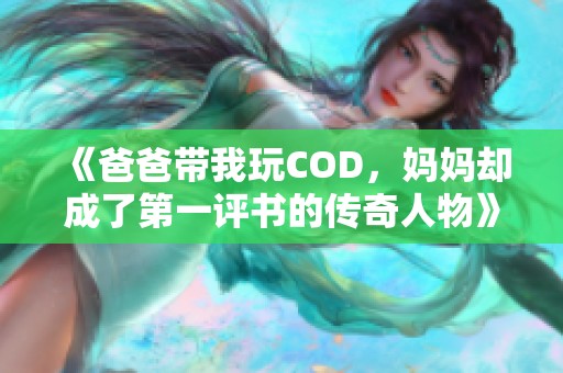 《爸爸带我玩COD，妈妈却成了第一评书的传奇人物》