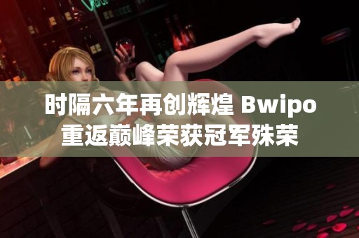 时隔六年再创辉煌 Bwipo重返巅峰荣获冠军殊荣