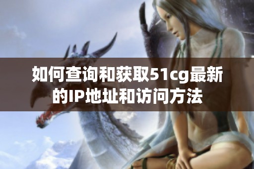 如何查询和获取51cg最新的IP地址和访问方法