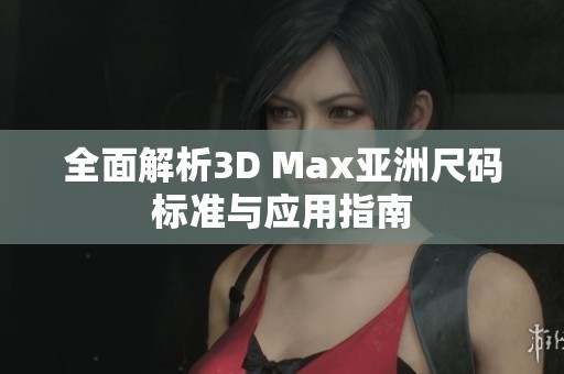 全面解析3D Max亚洲尺码标准与应用指南