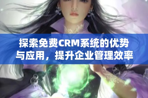 探索免费CRM系统的优势与应用，提升企业管理效率