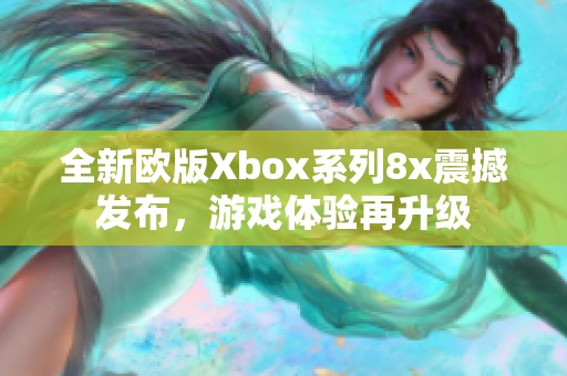 全新欧版Xbox系列8x震撼发布，游戏体验再升级