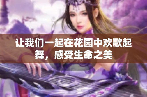 让我们一起在花园中欢歌起舞，感受生命之美