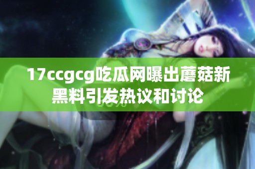 17ccgcg吃瓜网曝出蘑菇新黑料引发热议和讨论