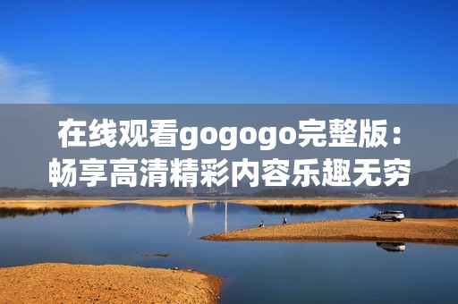 在线观看gogogo完整版：畅享高清精彩内容乐趣无穷