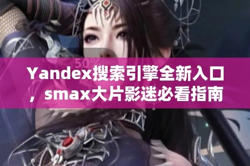 Yandex搜索引擎全新入口，smax大片影迷必看指南