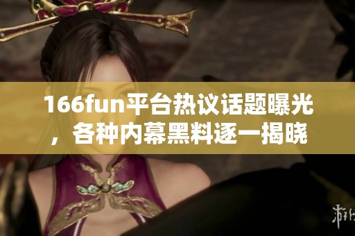 166fun平台热议话题曝光，各种内幕黑料逐一揭晓