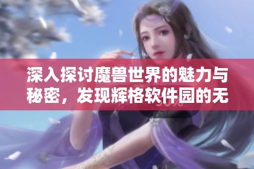 深入探讨魔兽世界的魅力与秘密，发现辉格软件园的无限可能