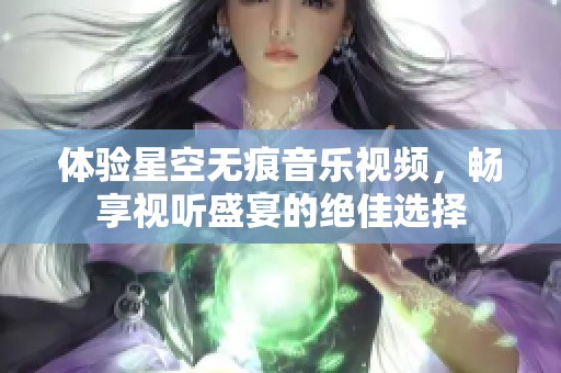 体验星空无痕音乐视频，畅享视听盛宴的绝佳选择