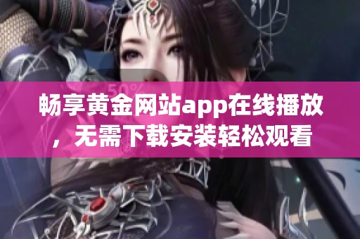 畅享黄金网站app在线播放，无需下载安装轻松观看