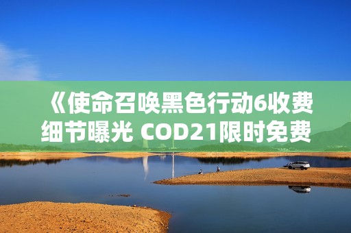 《使命召唤黑色行动6收费细节曝光 COD21限时免费游玩攻略解析》