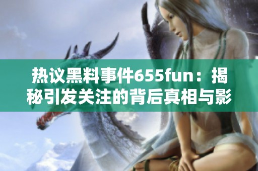 热议黑料事件655fun：揭秘引发关注的背后真相与影响