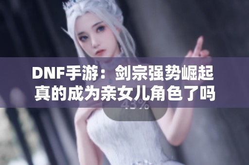 DNF手游：剑宗强势崛起 真的成为亲女儿角色了吗