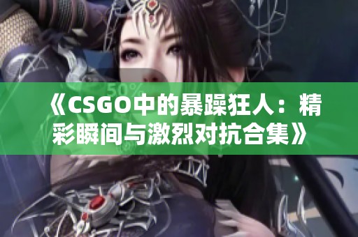 《CSGO中的暴躁狂人：精彩瞬间与激烈对抗合集》