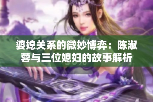 婆媳关系的微妙博弈：陈淑蓉与三位媳妇的故事解析