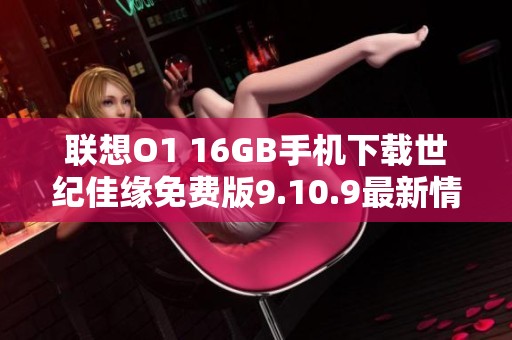 联想O1 16GB手机下载世纪佳缘免费版9.10.9最新情况揭秘