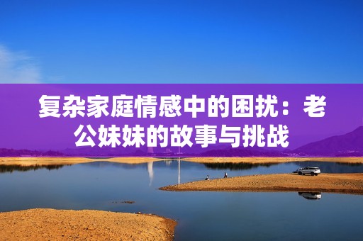 复杂家庭情感中的困扰：老公妹妹的故事与挑战