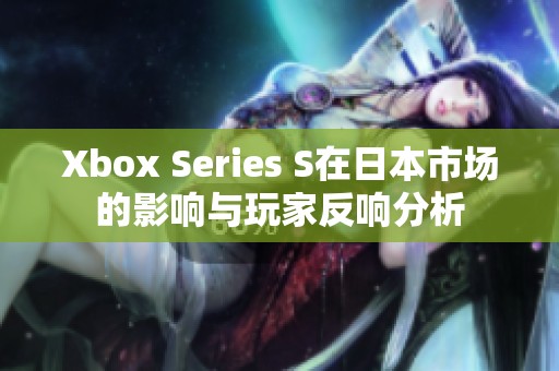 Xbox Series S在日本市场的影响与玩家反响分析