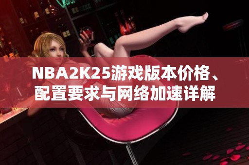 NBA2K25游戏版本价格、配置要求与网络加速详解