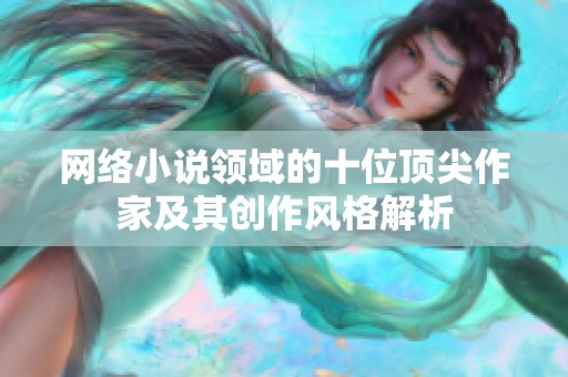 网络小说领域的十位顶尖作家及其创作风格解析