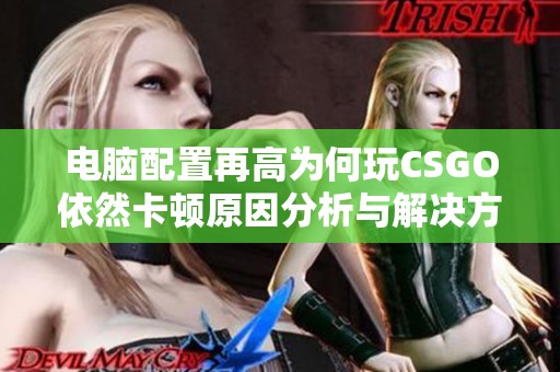 电脑配置再高为何玩CSGO依然卡顿原因分析与解决方案