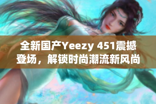 全新国产Yeezy 451震撼登场，解锁时尚潮流新风尚