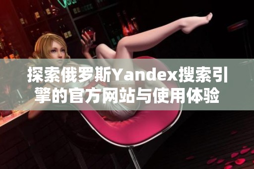 探索俄罗斯Yandex搜索引擎的官方网站与使用体验