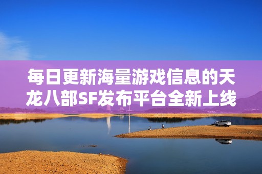 每日更新海量游戏信息的天龙八部SF发布平台全新上线