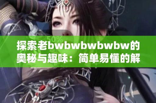 探索老bwbwbwbwbw的奥秘与趣味：简单易懂的解读