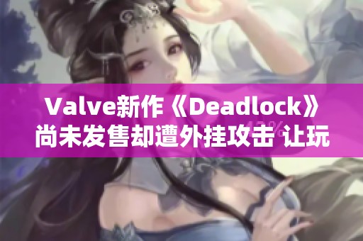 Valve新作《Deadlock》尚未发售却遭外挂攻击 让玩家担忧