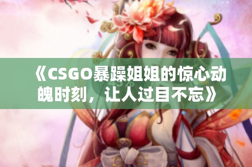 《CSGO暴躁姐姐的惊心动魄时刻，让人过目不忘》