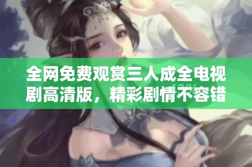 全网免费观赏三人成全电视剧高清版，精彩剧情不容错过