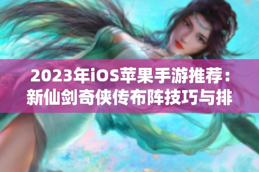 2023年iOS苹果手游推荐：新仙剑奇侠传布阵技巧与排名解析