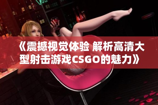 《震撼视觉体验 解析高清大型射击游戏CSGO的魅力》