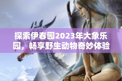 探索伊春园2023年大象乐园，畅享野生动物奇妙体验