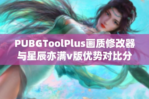 PUBGToolPlus画质修改器与星辰亦满v版优势对比分析与推荐