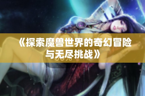 《探索魔兽世界的奇幻冒险与无尽挑战》