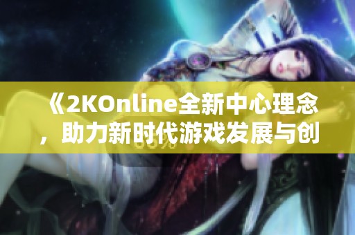 《2KOnline全新中心理念，助力新时代游戏发展与创新》