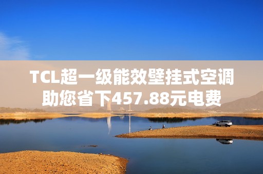 TCL超一级能效壁挂式空调助您省下457.88元电费