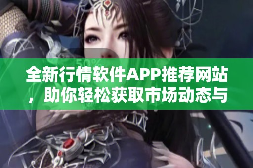 全新行情软件APP推荐网站，助你轻松获取市场动态与资讯