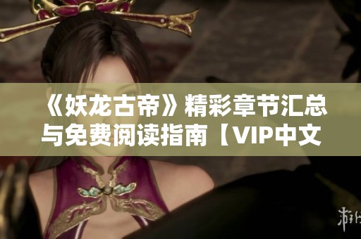 《妖龙古帝》精彩章节汇总与免费阅读指南【VIP中文】