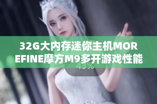 32G大内存迷你主机MOREFINE摩方M9多开游戏性能评测与分析